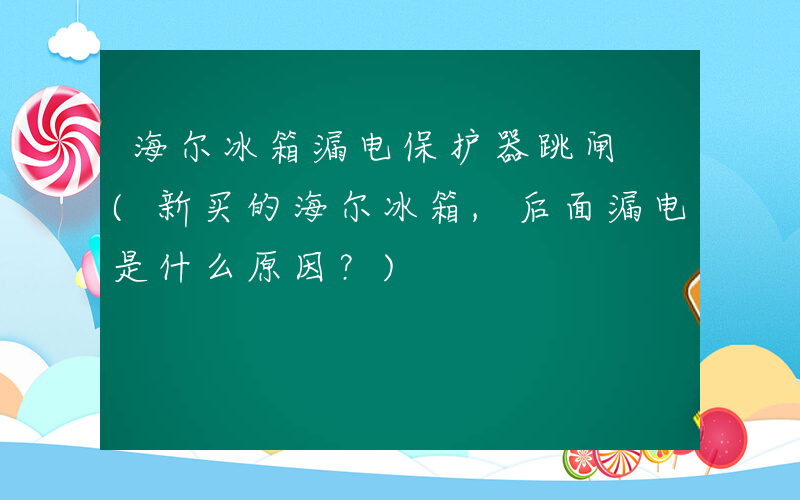 海尔冰箱漏电保护器跳闸 (新买的海尔冰箱,后面漏电是什么原因？)